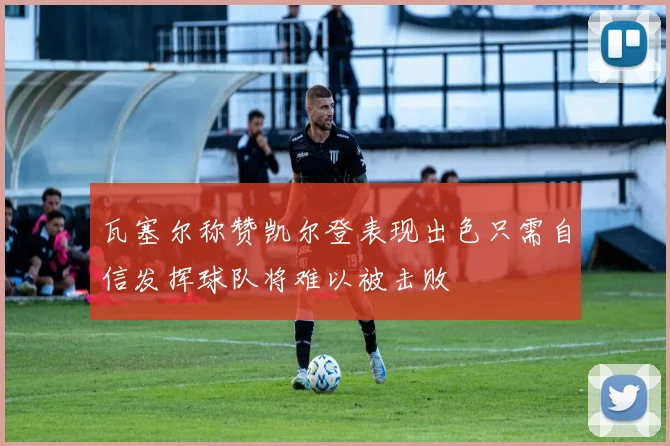 瓦塞尔称赞凯尔登表现出色只需自信发挥球队将难以被击败