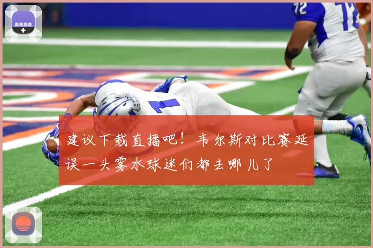 建议下载直播吧！韦尔斯对比赛延误一头雾水球迷们都去哪儿了