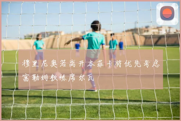 穆里尼奥若离开本菲卡将优先考虑富勒姆教练席尔瓦