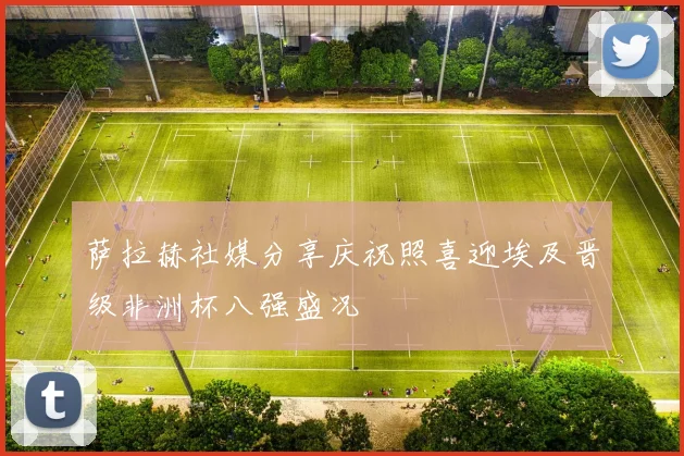 萨拉赫社媒分享庆祝照喜迎埃及晋级非洲杯八强盛况