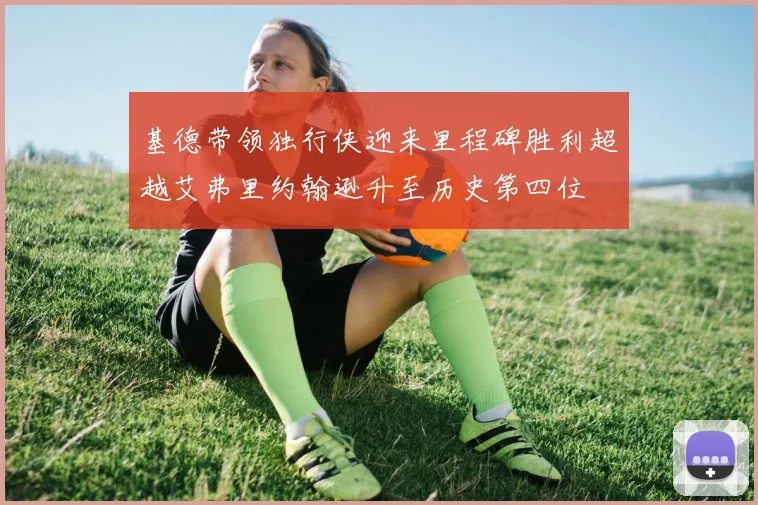 基德带领独行侠迎来里程碑胜利超越艾弗里约翰逊升至历史第四位