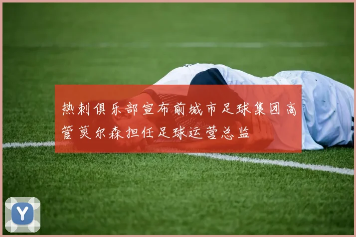 热刺俱乐部宣布前城市足球集团高管莫尔森担任足球运营总监