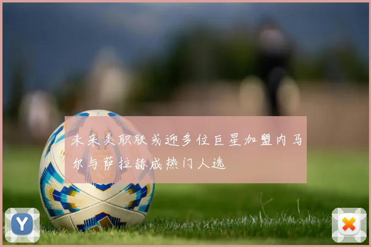 未来美职联或迎多位巨星加盟内马尔与萨拉赫成热门人选
