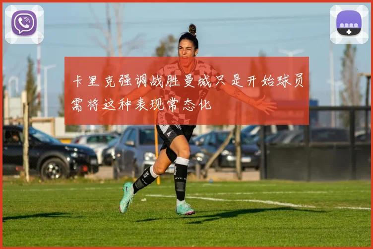 卡里克强调战胜曼城只是开始球员需将这种表现常态化