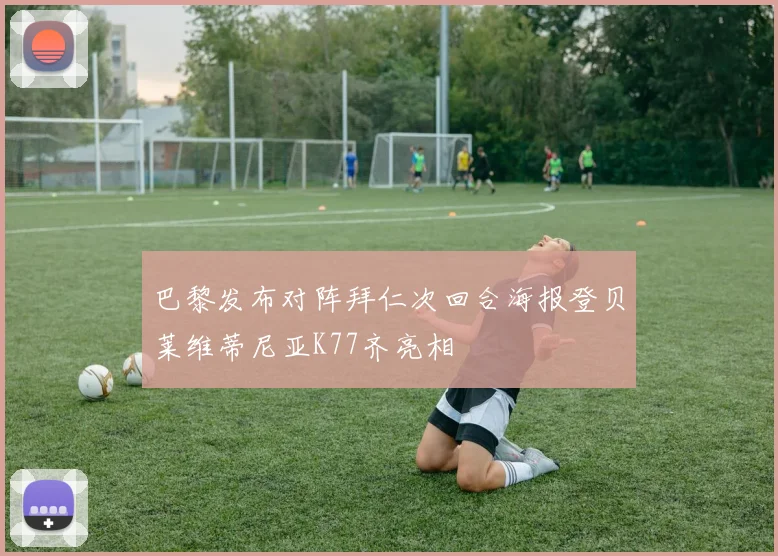 巴黎发布对阵拜仁次回合海报登贝莱维蒂尼亚K77齐亮相