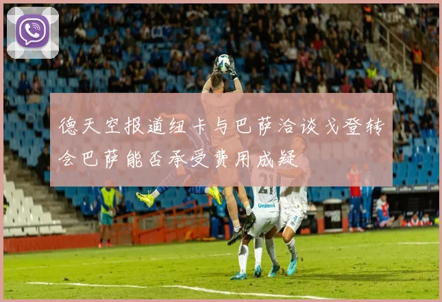 德天空报道纽卡与巴萨洽谈戈登转会巴萨能否承受费用成疑