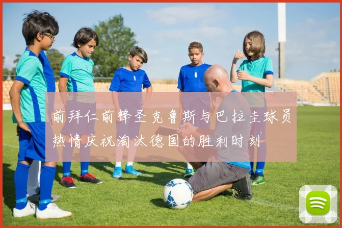 前拜仁前锋圣克鲁斯与巴拉圭球员热情庆祝淘汰德国的胜利时刻