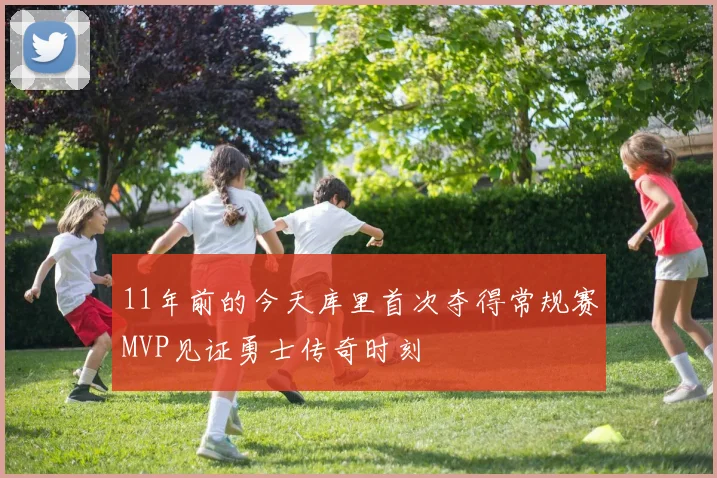 11年前的今天库里首次夺得常规赛MVP见证勇士传奇时刻