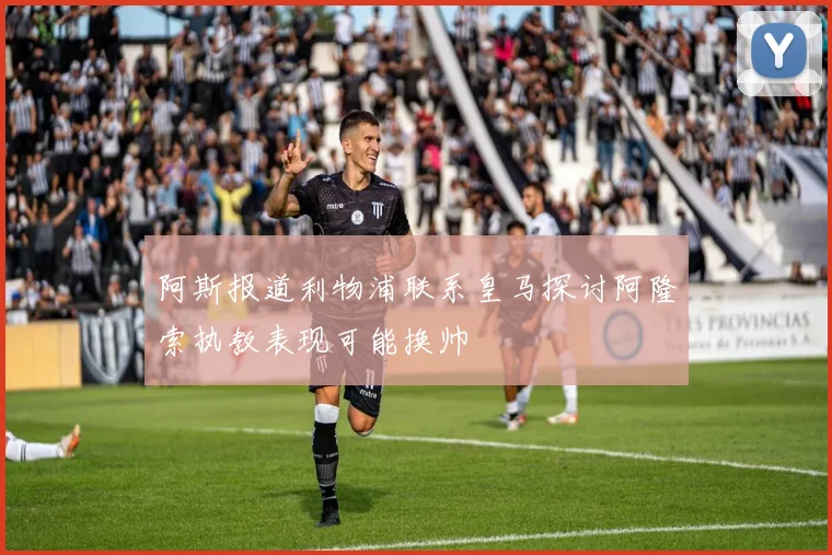 阿斯报道利物浦联系皇马探讨阿隆索执教表现可能换帅