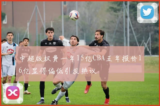 中超版权费一年15亿CBA五年报价16亿显得偏低引发热议