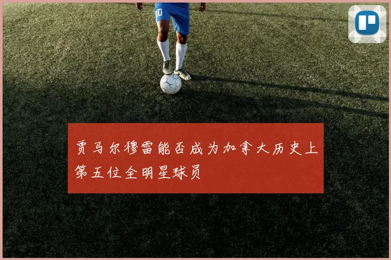 贾马尔穆雷能否成为加拿大历史上第五位全明星球员