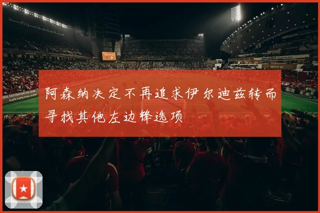 阿森纳决定不再追求伊尔迪兹转而寻找其他左边锋选项