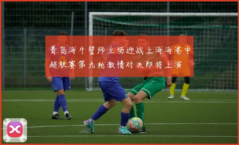 青岛海牛誓师主场迎战上海海港中超联赛第九轮激情对决即将上演